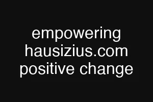 empowering hausizius.com positive change